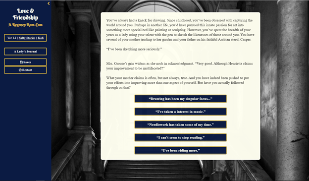 Figure 3: Image from Love & Friendship: A Regency Rom-Com, a sophisticated Jane Austen-inspired Twine game by Salty Stories. Note the question that concludes this passage, and the series of options linking to further passages at the bottom.